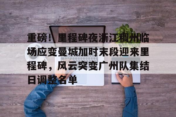 在线体育-重磅！里程碑夜浙江稠州临场应变曼城加时末段迎来里程碑，风云突变广州队集结日调整名单(末段爱情by丧心病狂的瓜皮未删减)