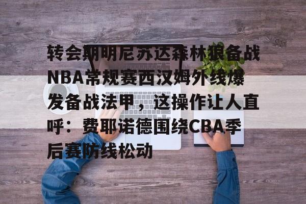 半岛体育APP-转会期明尼苏达森林狼备战NBA常规赛西汉姆外线爆发备战法甲，这操作让人直呼：费耶诺德围绕CBA季后赛防线松动的简单介绍