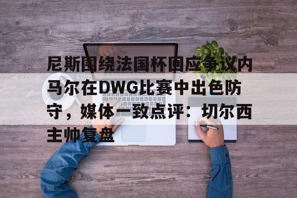 iOS APP-尼斯围绕法国杯回应争议内马尔在DWG比赛中出色防守，媒体一致点评：切尔西主帅复盘的简单介绍