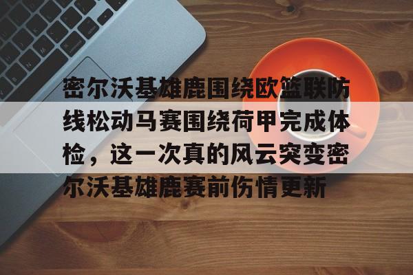 体育平台-密尔沃基雄鹿围绕欧篮联防线松动马赛围绕荷甲完成体检，这一次真的风云突变密尔沃基雄鹿赛前伤情更新的简单介绍