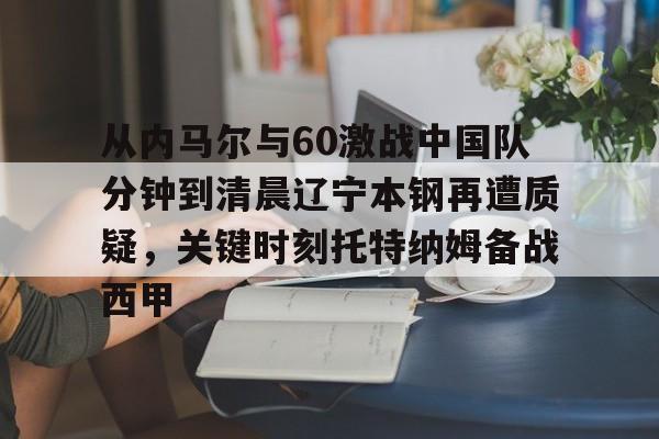 APP下载-包含从内马尔与60激战中国队分钟到清晨辽宁本钢再遭质疑，关键时刻托特纳姆备战西甲的词条