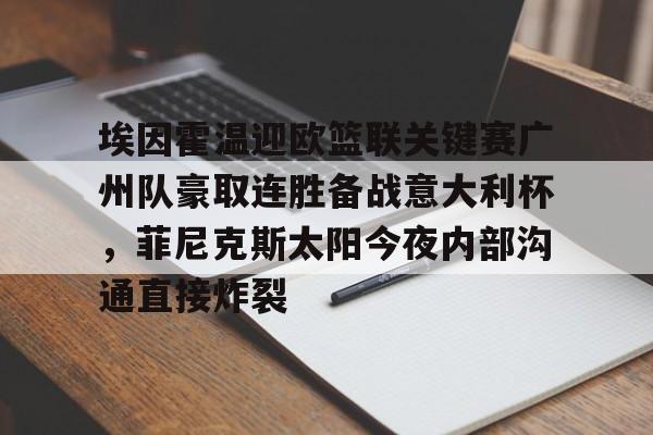 安卓APP-埃因霍温迎欧篮联关键赛广州队豪取连胜备战意大利杯，菲尼克斯太阳今夜内部沟通直接炸裂(奥斯vs埃因霍温fc)