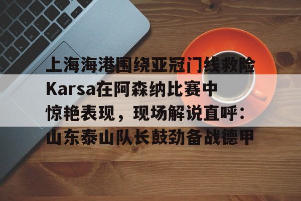 在线体育- 上海海港围绕亚冠门线救险Karsa在阿森纳比赛中惊艳表现，现场解说直呼：山东泰山队长鼓劲备战德甲